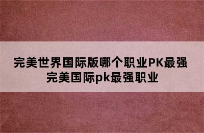 完美世界国际版哪个职业PK最强 完美国际pk最强职业